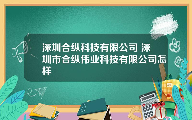 深圳合纵科技有限公司 深圳市合纵伟业科技有限公司怎样